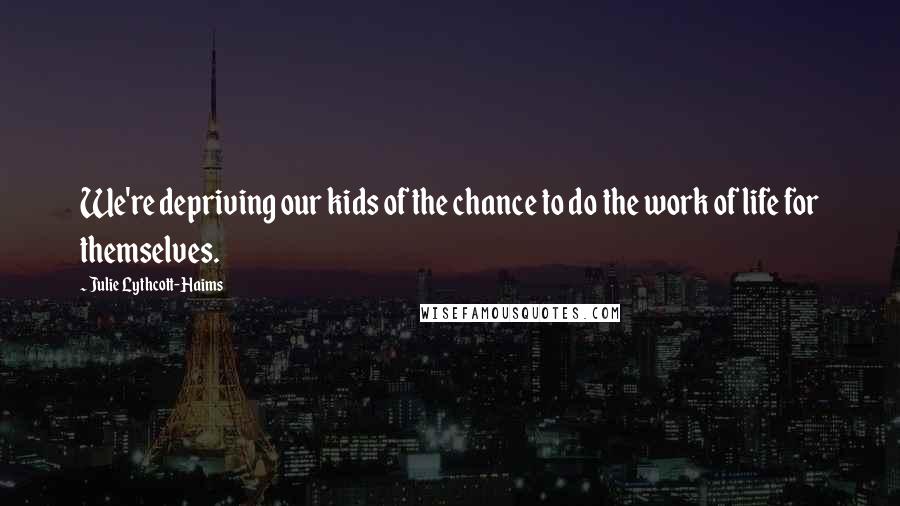 Julie Lythcott-Haims Quotes: We're depriving our kids of the chance to do the work of life for themselves.