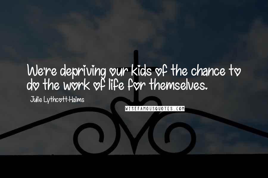 Julie Lythcott-Haims Quotes: We're depriving our kids of the chance to do the work of life for themselves.