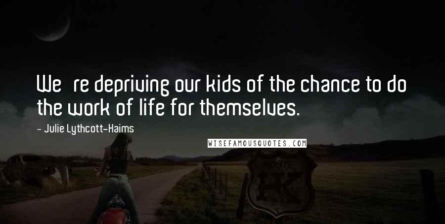 Julie Lythcott-Haims Quotes: We're depriving our kids of the chance to do the work of life for themselves.