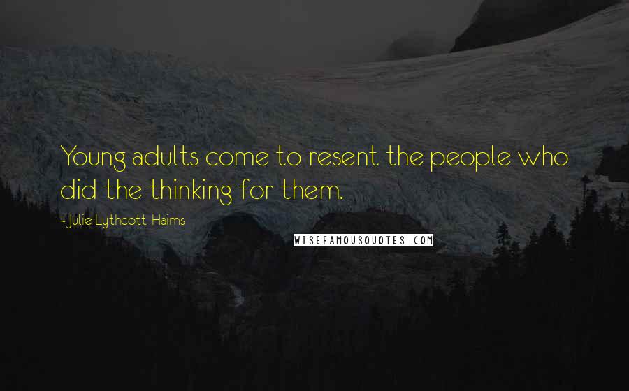 Julie Lythcott-Haims Quotes: Young adults come to resent the people who did the thinking for them.