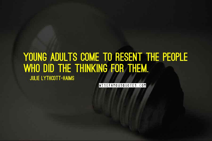 Julie Lythcott-Haims Quotes: Young adults come to resent the people who did the thinking for them.