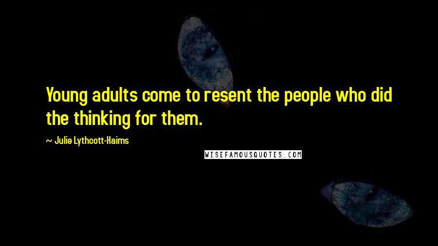 Julie Lythcott-Haims Quotes: Young adults come to resent the people who did the thinking for them.