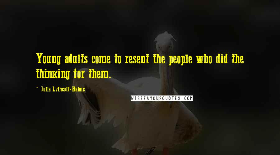 Julie Lythcott-Haims Quotes: Young adults come to resent the people who did the thinking for them.