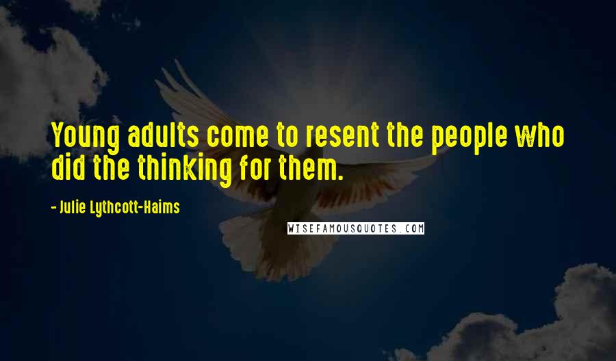 Julie Lythcott-Haims Quotes: Young adults come to resent the people who did the thinking for them.