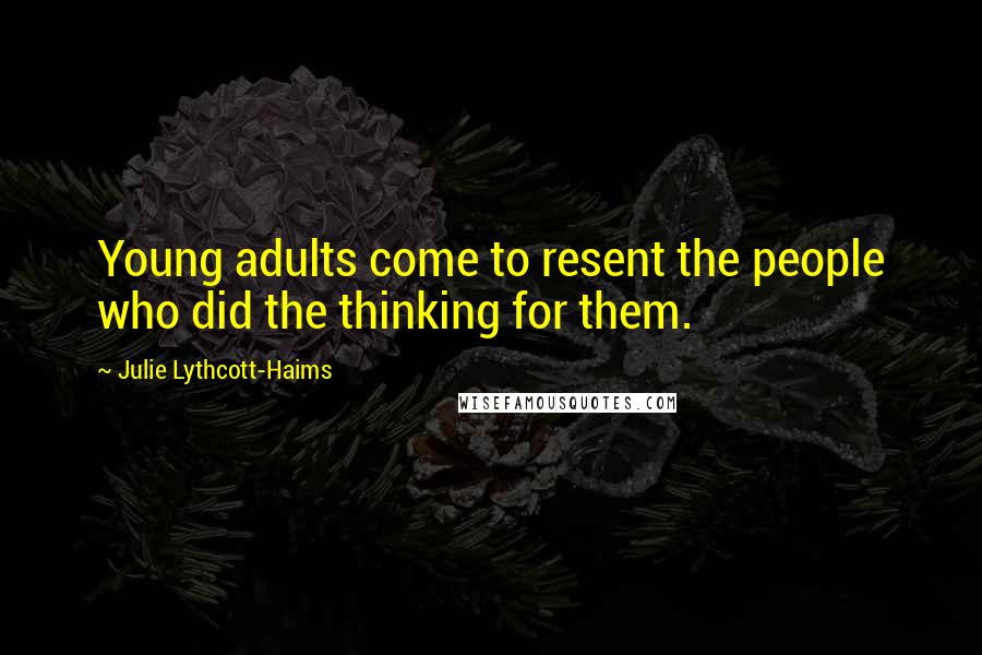 Julie Lythcott-Haims Quotes: Young adults come to resent the people who did the thinking for them.