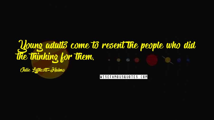 Julie Lythcott-Haims Quotes: Young adults come to resent the people who did the thinking for them.