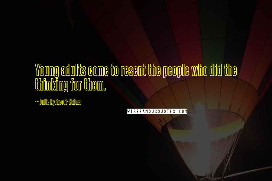 Julie Lythcott-Haims Quotes: Young adults come to resent the people who did the thinking for them.