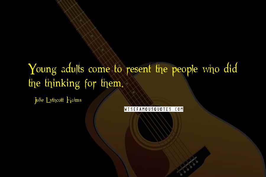 Julie Lythcott-Haims Quotes: Young adults come to resent the people who did the thinking for them.