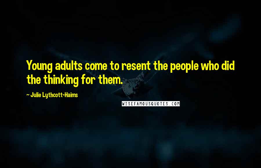 Julie Lythcott-Haims Quotes: Young adults come to resent the people who did the thinking for them.