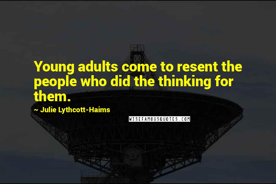 Julie Lythcott-Haims Quotes: Young adults come to resent the people who did the thinking for them.