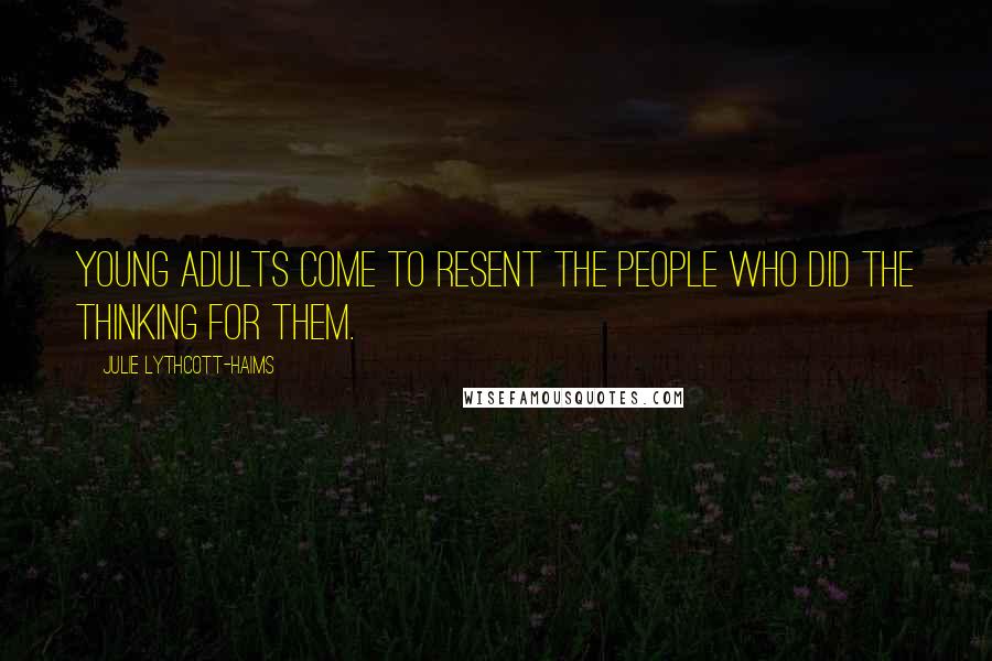 Julie Lythcott-Haims Quotes: Young adults come to resent the people who did the thinking for them.