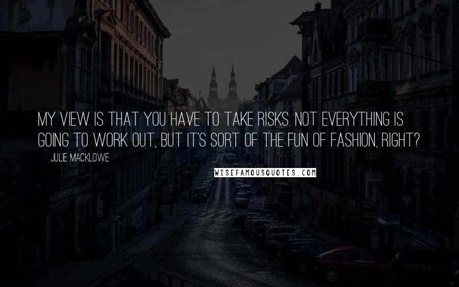 Julie Macklowe Quotes: My view is that you have to take risks. Not everything is going to work out, but it's sort of the fun of fashion, right?