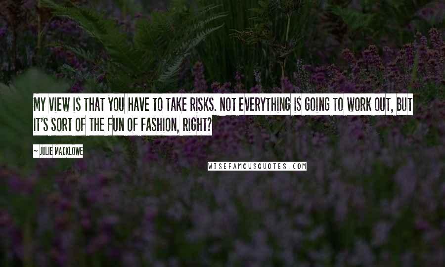 Julie Macklowe Quotes: My view is that you have to take risks. Not everything is going to work out, but it's sort of the fun of fashion, right?