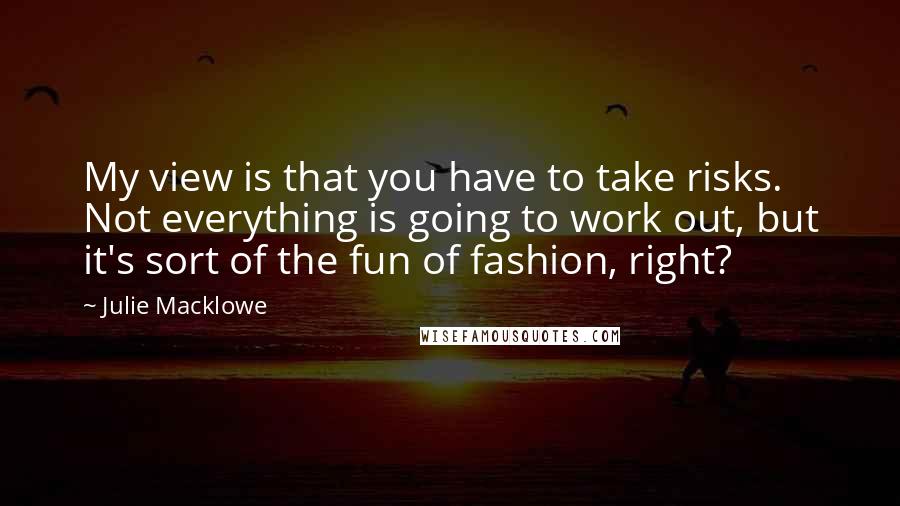 Julie Macklowe Quotes: My view is that you have to take risks. Not everything is going to work out, but it's sort of the fun of fashion, right?