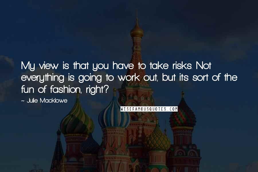 Julie Macklowe Quotes: My view is that you have to take risks. Not everything is going to work out, but it's sort of the fun of fashion, right?