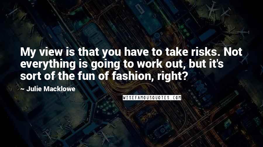 Julie Macklowe Quotes: My view is that you have to take risks. Not everything is going to work out, but it's sort of the fun of fashion, right?