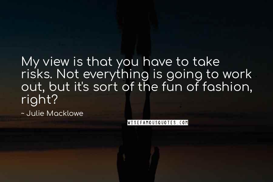 Julie Macklowe Quotes: My view is that you have to take risks. Not everything is going to work out, but it's sort of the fun of fashion, right?