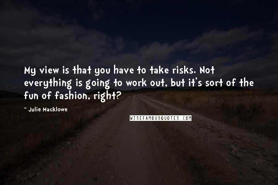 Julie Macklowe Quotes: My view is that you have to take risks. Not everything is going to work out, but it's sort of the fun of fashion, right?