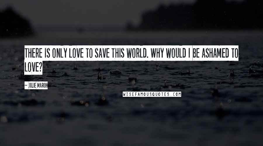 Julie Maroh Quotes: There is only love to save this world. Why would I be ashamed to love?