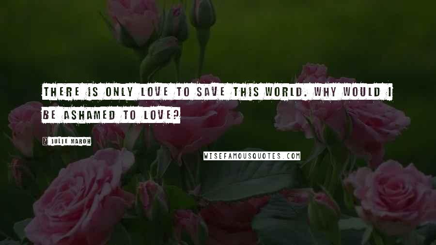 Julie Maroh Quotes: There is only love to save this world. Why would I be ashamed to love?