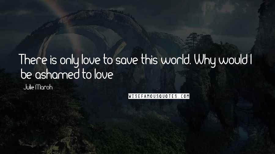 Julie Maroh Quotes: There is only love to save this world. Why would I be ashamed to love?