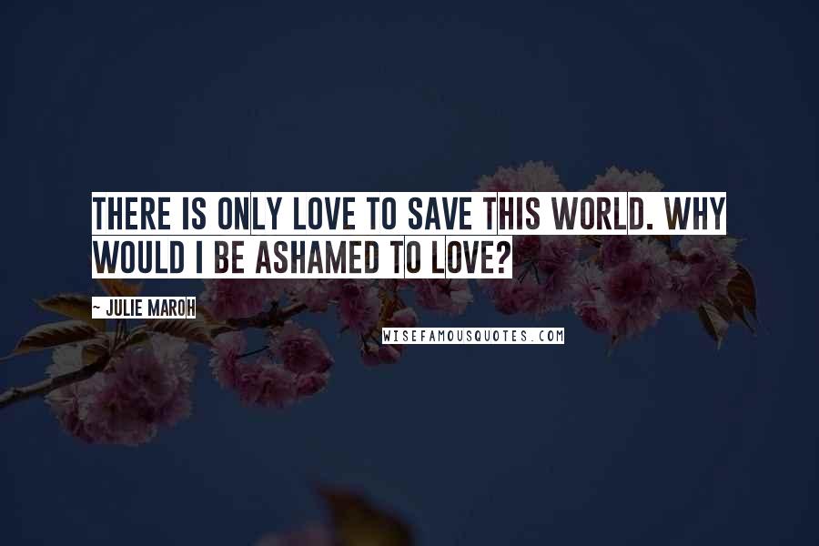 Julie Maroh Quotes: There is only love to save this world. Why would I be ashamed to love?