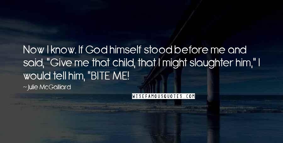 Julie McGalliard Quotes: Now I know. If God himself stood before me and said, "Give me that child, that I might slaughter him," I would tell him, "BITE ME!