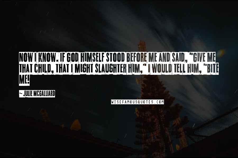 Julie McGalliard Quotes: Now I know. If God himself stood before me and said, "Give me that child, that I might slaughter him," I would tell him, "BITE ME!