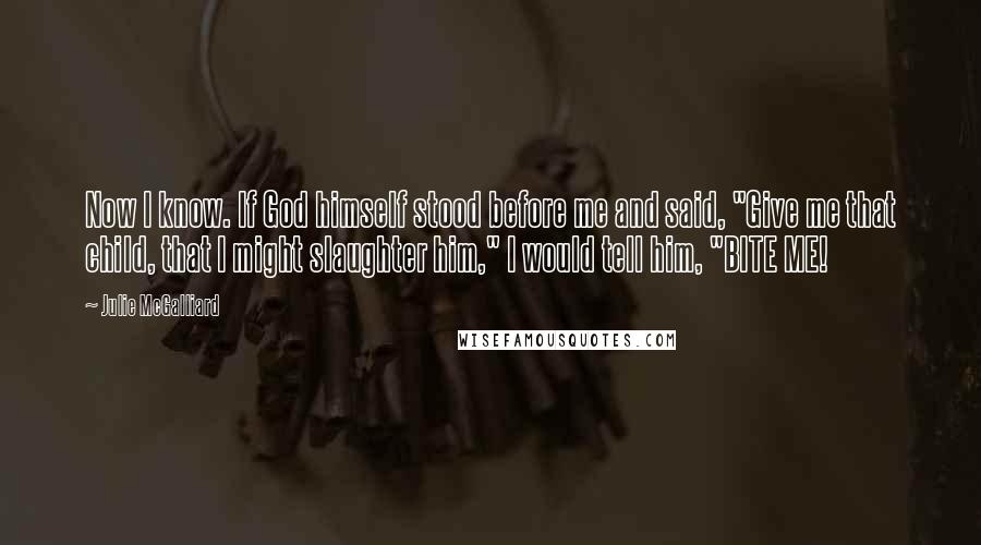 Julie McGalliard Quotes: Now I know. If God himself stood before me and said, "Give me that child, that I might slaughter him," I would tell him, "BITE ME!