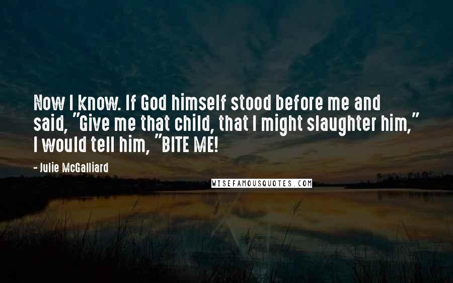 Julie McGalliard Quotes: Now I know. If God himself stood before me and said, "Give me that child, that I might slaughter him," I would tell him, "BITE ME!