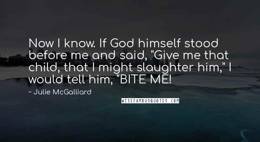 Julie McGalliard Quotes: Now I know. If God himself stood before me and said, "Give me that child, that I might slaughter him," I would tell him, "BITE ME!