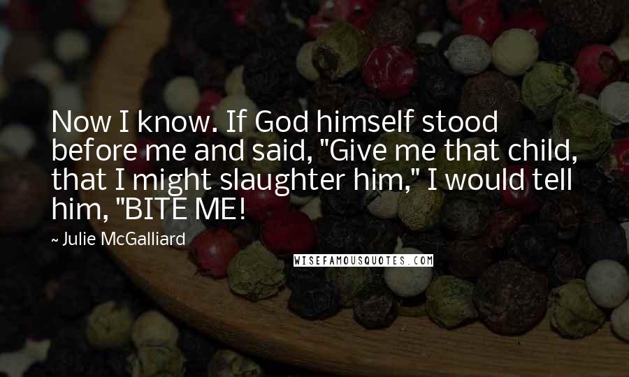 Julie McGalliard Quotes: Now I know. If God himself stood before me and said, "Give me that child, that I might slaughter him," I would tell him, "BITE ME!