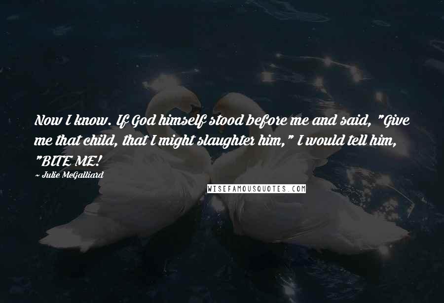 Julie McGalliard Quotes: Now I know. If God himself stood before me and said, "Give me that child, that I might slaughter him," I would tell him, "BITE ME!