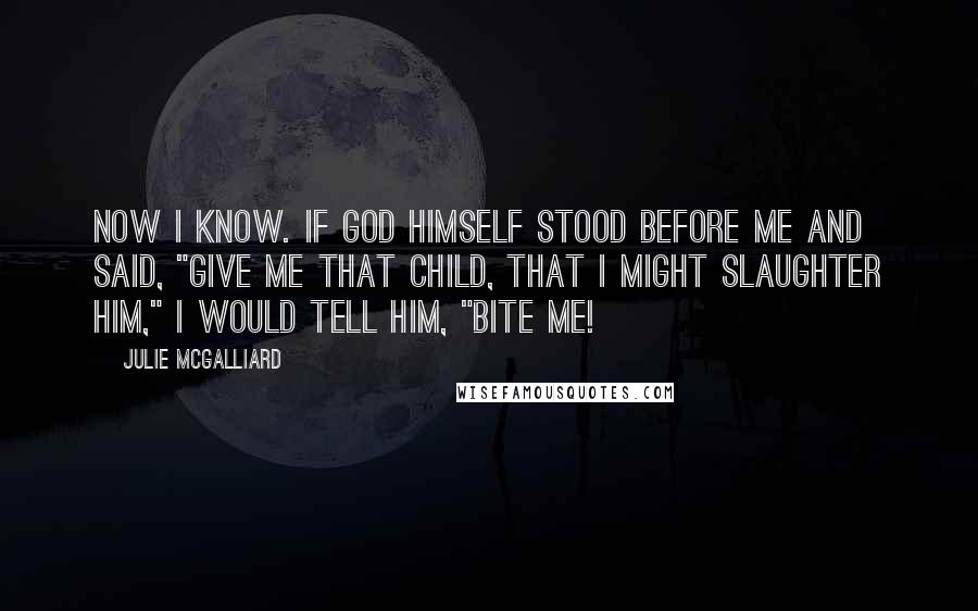 Julie McGalliard Quotes: Now I know. If God himself stood before me and said, "Give me that child, that I might slaughter him," I would tell him, "BITE ME!