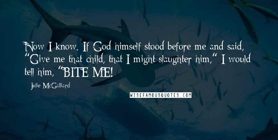 Julie McGalliard Quotes: Now I know. If God himself stood before me and said, "Give me that child, that I might slaughter him," I would tell him, "BITE ME!