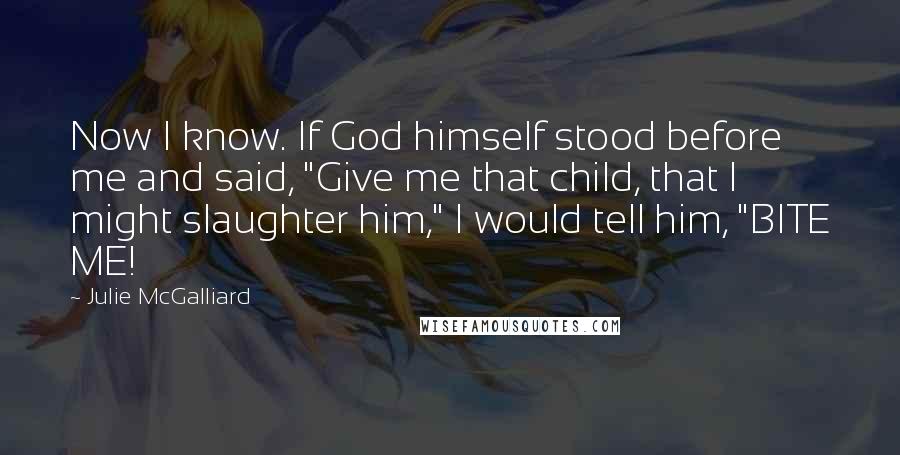 Julie McGalliard Quotes: Now I know. If God himself stood before me and said, "Give me that child, that I might slaughter him," I would tell him, "BITE ME!