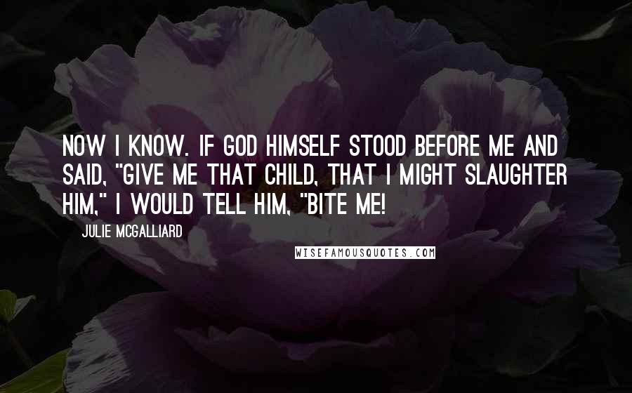 Julie McGalliard Quotes: Now I know. If God himself stood before me and said, "Give me that child, that I might slaughter him," I would tell him, "BITE ME!