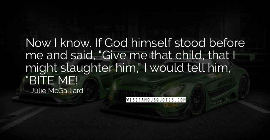 Julie McGalliard Quotes: Now I know. If God himself stood before me and said, "Give me that child, that I might slaughter him," I would tell him, "BITE ME!