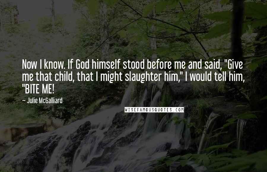 Julie McGalliard Quotes: Now I know. If God himself stood before me and said, "Give me that child, that I might slaughter him," I would tell him, "BITE ME!