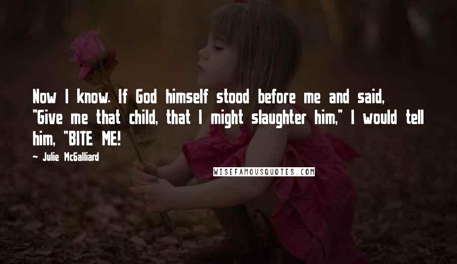 Julie McGalliard Quotes: Now I know. If God himself stood before me and said, "Give me that child, that I might slaughter him," I would tell him, "BITE ME!