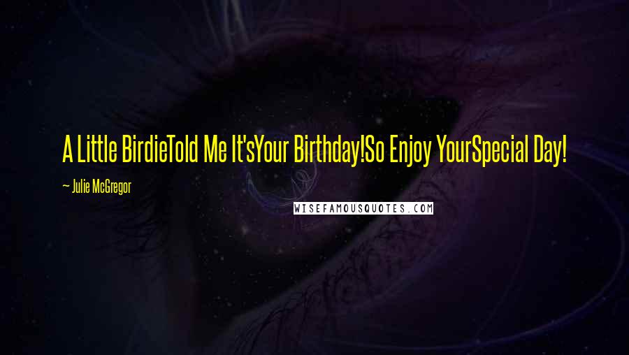 Julie McGregor Quotes: A Little BirdieTold Me It'sYour Birthday!So Enjoy YourSpecial Day!