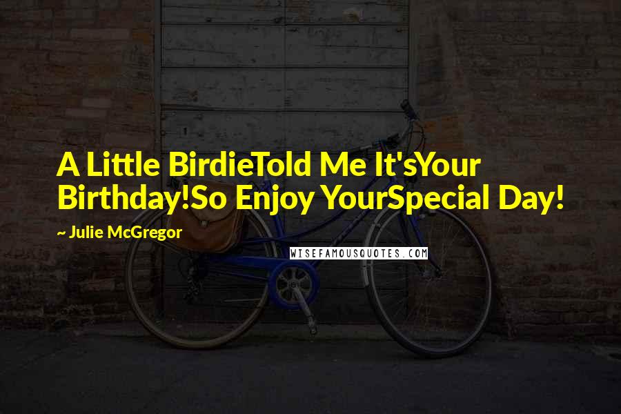 Julie McGregor Quotes: A Little BirdieTold Me It'sYour Birthday!So Enjoy YourSpecial Day!