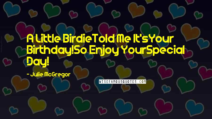 Julie McGregor Quotes: A Little BirdieTold Me It'sYour Birthday!So Enjoy YourSpecial Day!