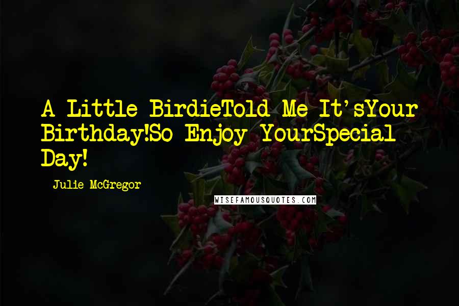 Julie McGregor Quotes: A Little BirdieTold Me It'sYour Birthday!So Enjoy YourSpecial Day!