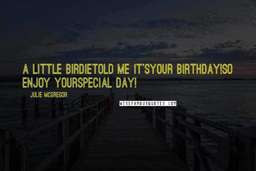 Julie McGregor Quotes: A Little BirdieTold Me It'sYour Birthday!So Enjoy YourSpecial Day!