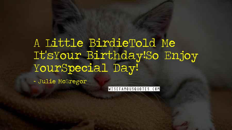 Julie McGregor Quotes: A Little BirdieTold Me It'sYour Birthday!So Enjoy YourSpecial Day!