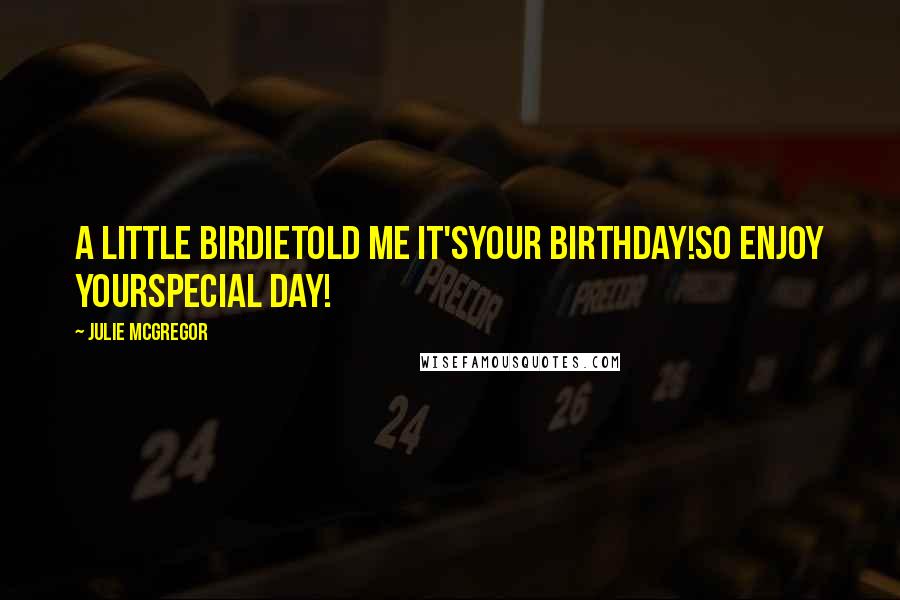 Julie McGregor Quotes: A Little BirdieTold Me It'sYour Birthday!So Enjoy YourSpecial Day!