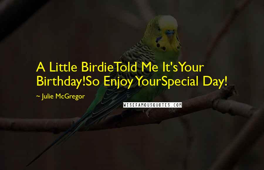 Julie McGregor Quotes: A Little BirdieTold Me It'sYour Birthday!So Enjoy YourSpecial Day!