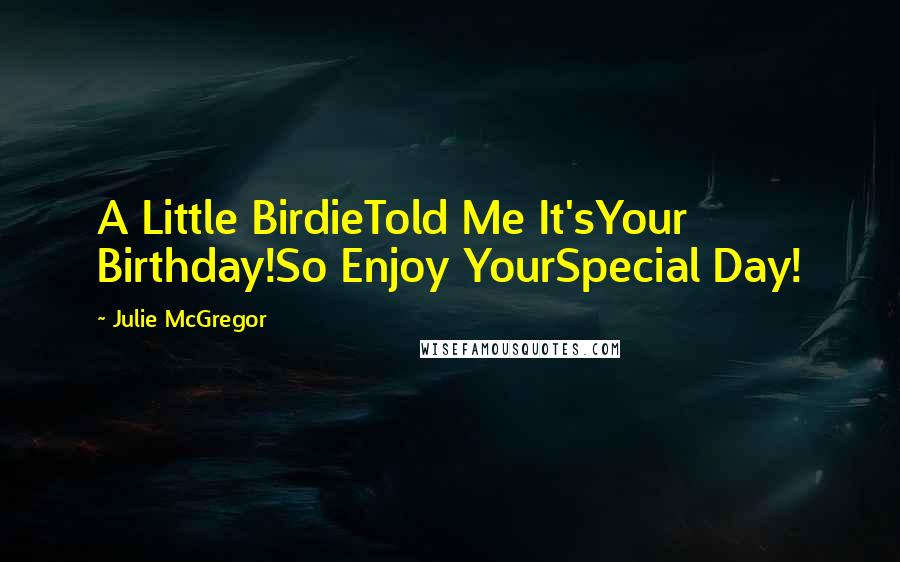 Julie McGregor Quotes: A Little BirdieTold Me It'sYour Birthday!So Enjoy YourSpecial Day!