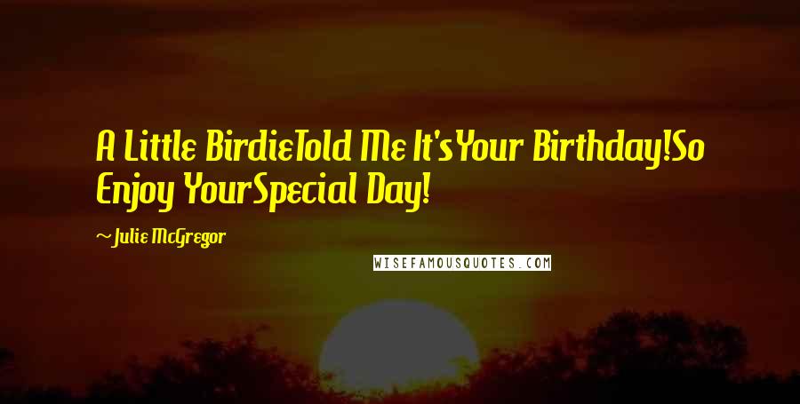 Julie McGregor Quotes: A Little BirdieTold Me It'sYour Birthday!So Enjoy YourSpecial Day!